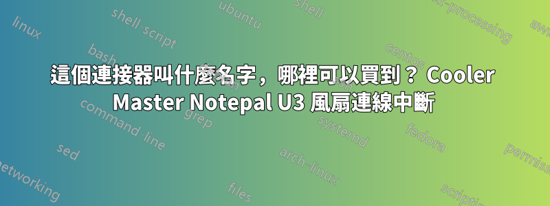 這個連接器叫什麼名字，哪裡可以買到？ Cooler Master Notepal U3 風扇連線中斷