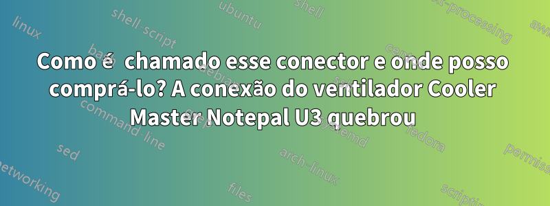 Como é chamado esse conector e onde posso comprá-lo? A conexão do ventilador Cooler Master Notepal U3 quebrou