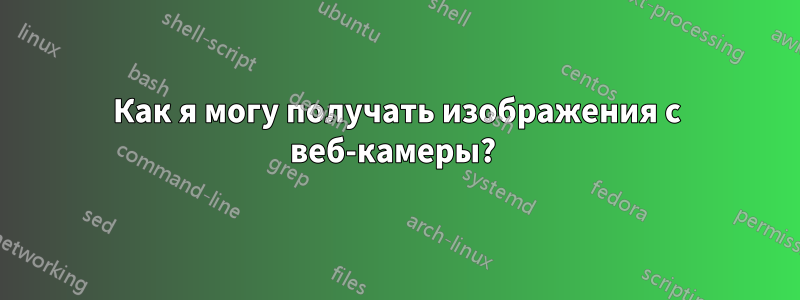 Как я могу получать изображения с веб-камеры? 