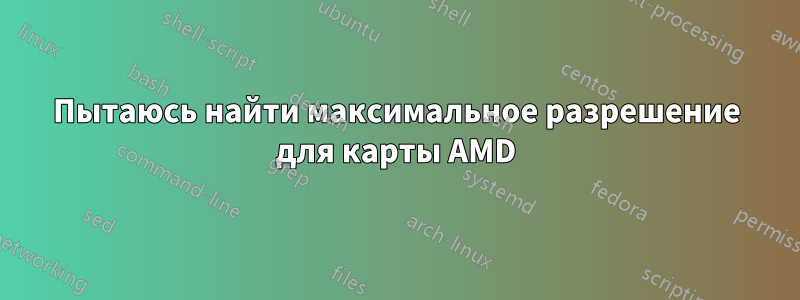 Пытаюсь найти максимальное разрешение для карты AMD