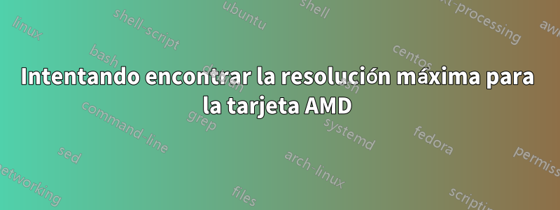 Intentando encontrar la resolución máxima para la tarjeta AMD