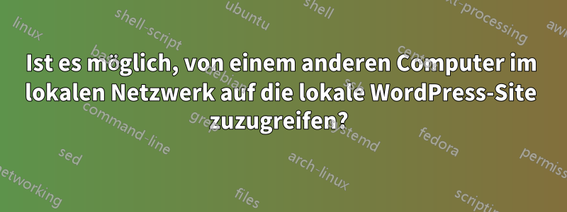 Ist es möglich, von einem anderen Computer im lokalen Netzwerk auf die lokale WordPress-Site zuzugreifen? 