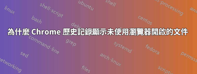 為什麼 Chrome 歷史記錄顯示未使用瀏覽器開啟的文件