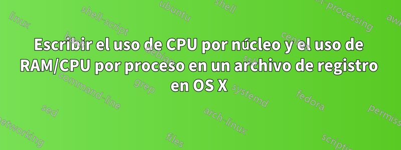 Escribir el uso de CPU por núcleo y el uso de RAM/CPU por proceso en un archivo de registro en OS X