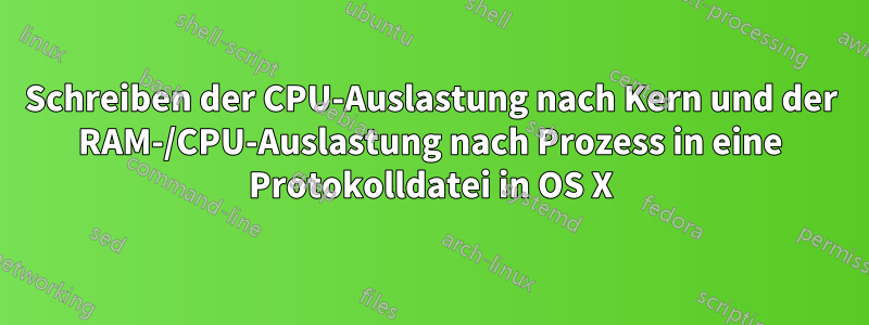 Schreiben der CPU-Auslastung nach Kern und der RAM-/CPU-Auslastung nach Prozess in eine Protokolldatei in OS X
