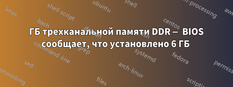 12 ГБ трехканальной памяти DDR — BIOS сообщает, что установлено 6 ГБ