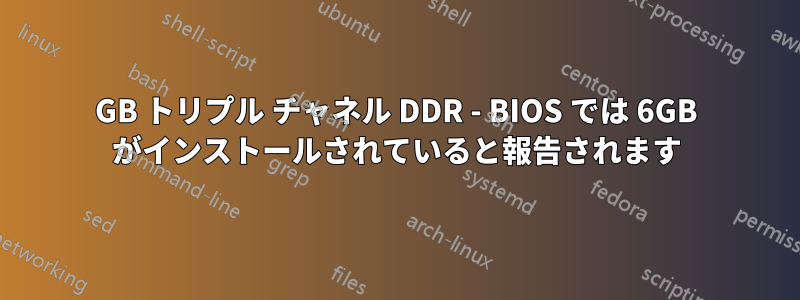 12GB トリプル チャネル DDR - BIOS では 6GB がインストールされていると報告されます