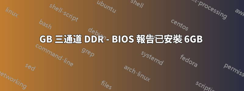 12GB 三通道 DDR - BIOS 報告已安裝 6GB