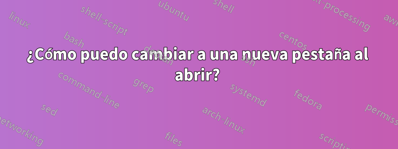 ¿Cómo puedo cambiar a una nueva pestaña al abrir?