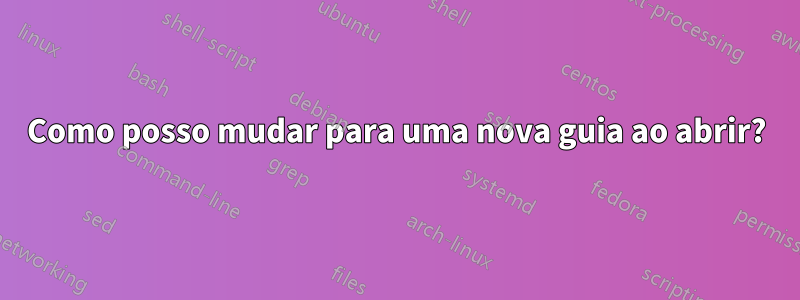 Como posso mudar para uma nova guia ao abrir?