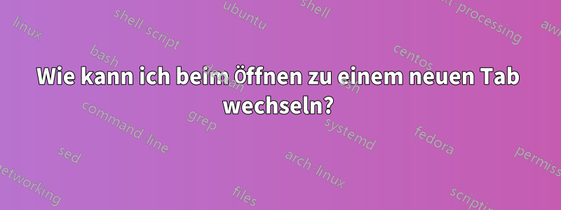 Wie kann ich beim Öffnen zu einem neuen Tab wechseln?