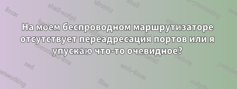 На моем беспроводном маршрутизаторе отсутствует переадресация портов или я упускаю что-то очевидное?