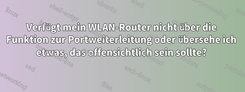 Verfügt mein WLAN-Router nicht über die Funktion zur Portweiterleitung oder übersehe ich etwas, das offensichtlich sein sollte?