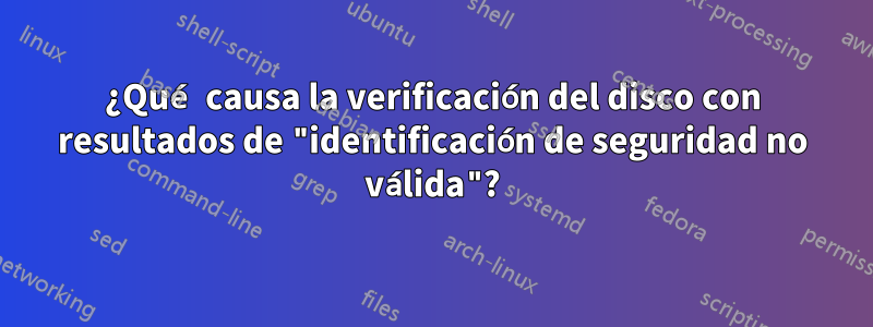 ¿Qué causa la verificación del disco con resultados de "identificación de seguridad no válida"?