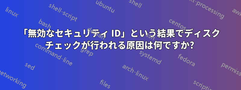 「無効なセキュリティ ID」という結果でディスク チェックが行われる原因は何ですか?