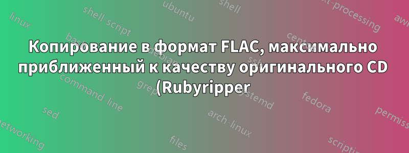 Копирование в формат FLAC, максимально приближенный к качеству оригинального CD (Rubyripper)