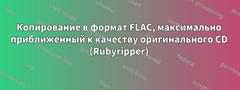 Копирование в формат FLAC, максимально приближенный к качеству оригинального CD (Rubyripper)