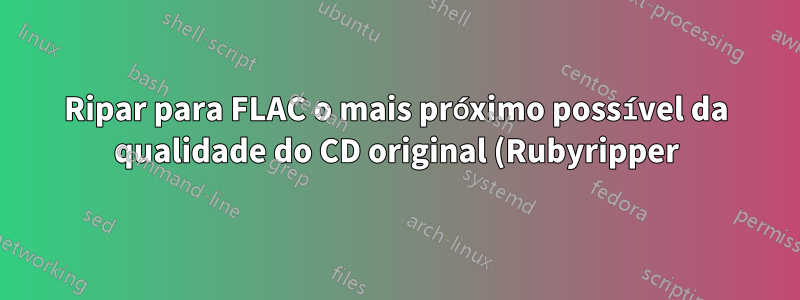 Ripar para FLAC o mais próximo possível da qualidade do CD original (Rubyripper)