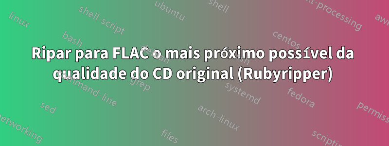 Ripar para FLAC o mais próximo possível da qualidade do CD original (Rubyripper)