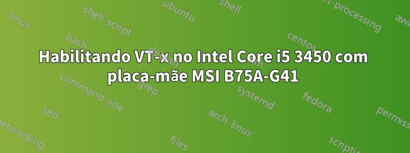 Habilitando VT-x no Intel Core i5 3450 com placa-mãe MSI B75A-G41