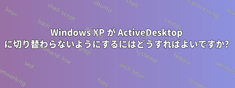 Windows XP が ActiveDesktop に切り替わらないようにするにはどうすればよいですか?