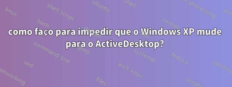 como faço para impedir que o Windows XP mude para o ActiveDesktop?