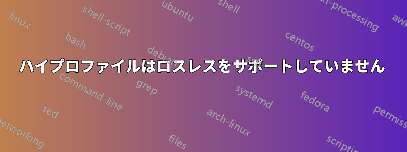 ハイプロファイルはロスレスをサポートしていません