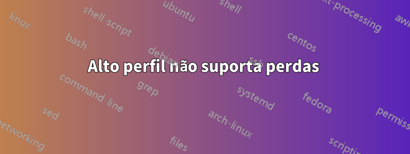 Alto perfil não suporta perdas