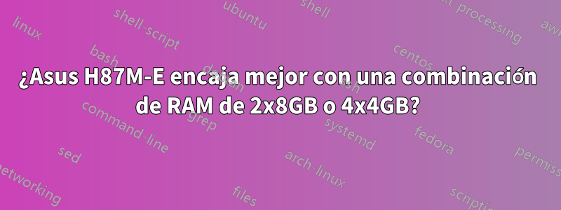 ¿Asus H87M-E encaja mejor con una combinación de RAM de 2x8GB o 4x4GB?