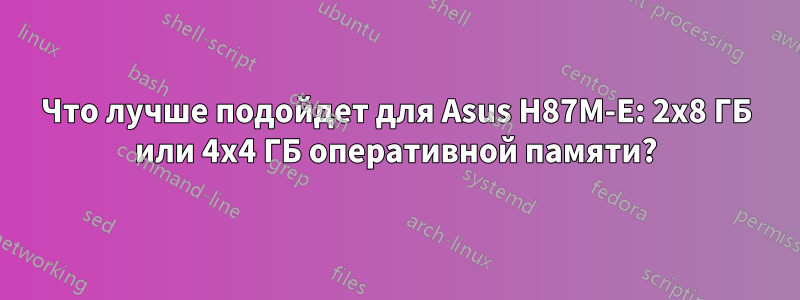 Что лучше подойдет для Asus H87M-E: 2x8 ГБ или 4x4 ГБ оперативной памяти?