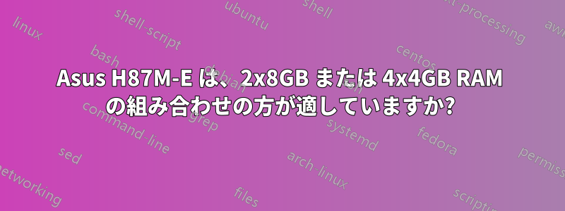 Asus H87M-E は、2x8GB または 4x4GB RAM の組み合わせの方が適していますか?