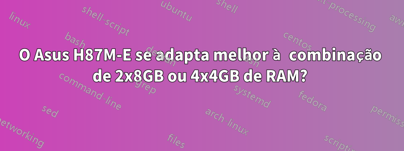 O Asus H87M-E se adapta melhor à combinação de 2x8GB ou 4x4GB de RAM?