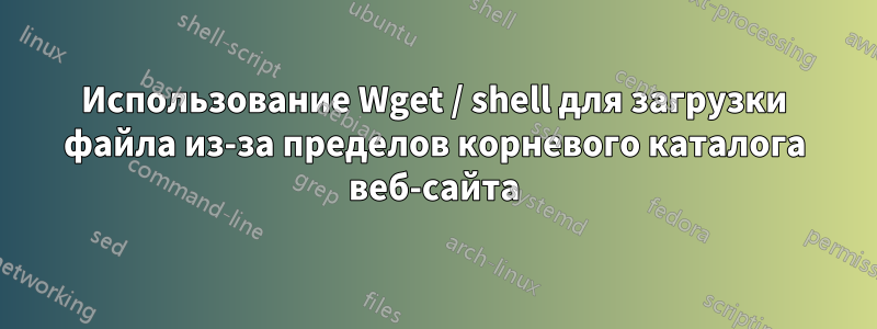 Использование Wget / shell для загрузки файла из-за пределов корневого каталога веб-сайта