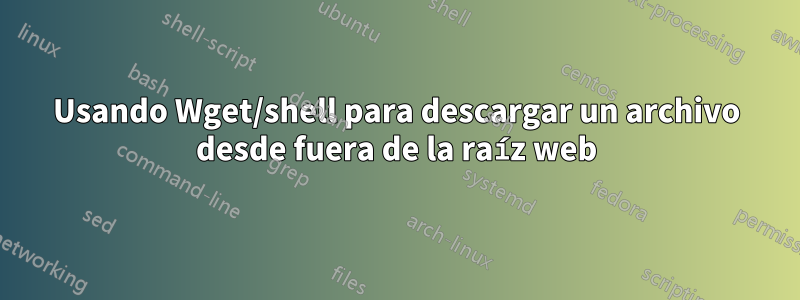 Usando Wget/shell para descargar un archivo desde fuera de la raíz web