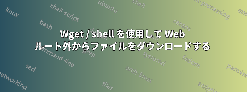 Wget / shell を使用して Web ルート外からファイルをダウンロードする