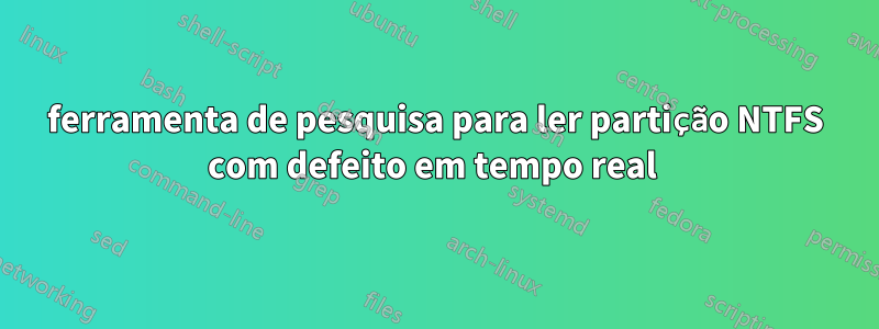 ferramenta de pesquisa para ler partição NTFS com defeito em tempo real 