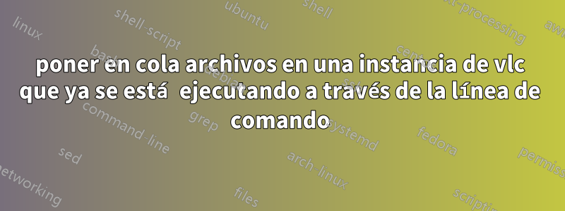 poner en cola archivos en una instancia de vlc que ya se está ejecutando a través de la línea de comando