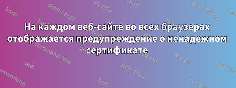 На каждом веб-сайте во всех браузерах отображается предупреждение о ненадежном сертификате