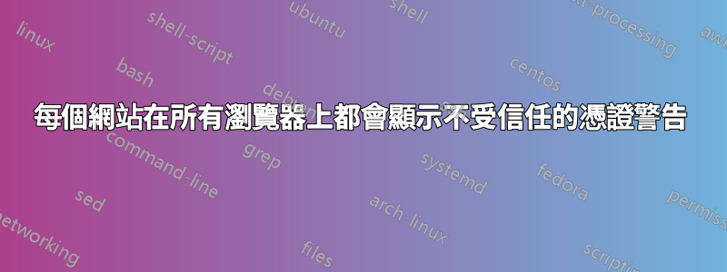 每個網站在所有瀏覽器上都會顯示不受信任的憑證警告