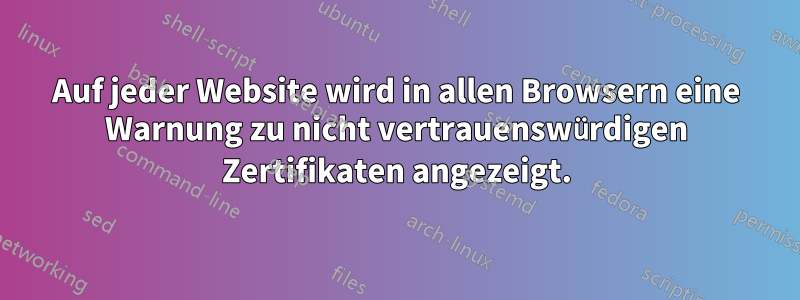 Auf jeder Website wird in allen Browsern eine Warnung zu nicht vertrauenswürdigen Zertifikaten angezeigt.