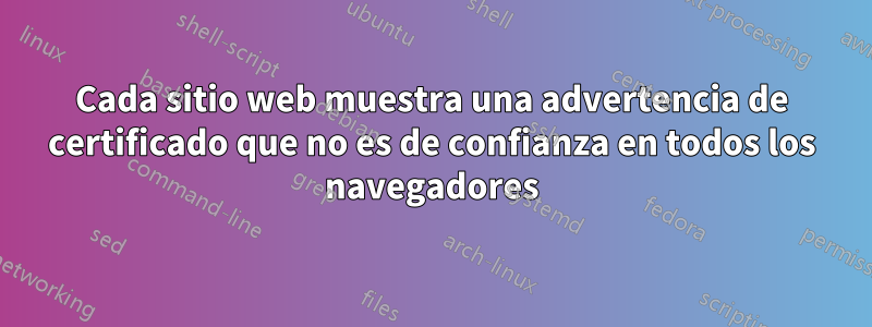 Cada sitio web muestra una advertencia de certificado que no es de confianza en todos los navegadores