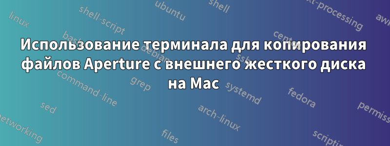 Использование терминала для копирования файлов Aperture с внешнего жесткого диска на Mac