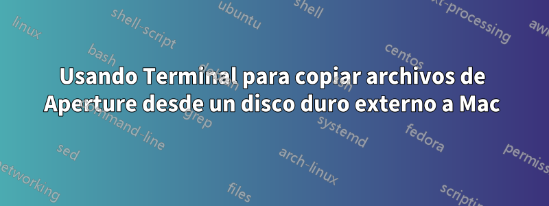 Usando Terminal para copiar archivos de Aperture desde un disco duro externo a Mac