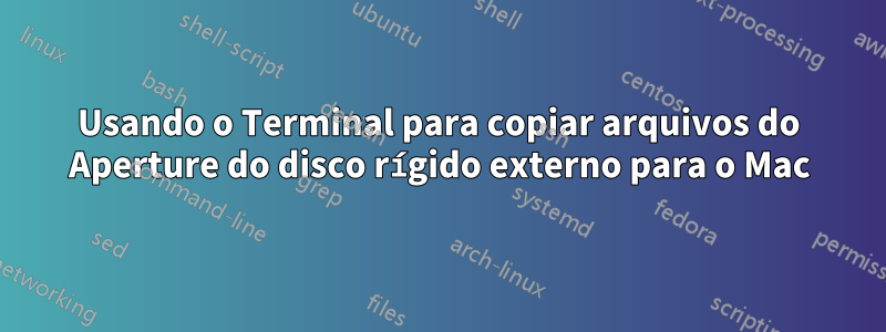 Usando o Terminal para copiar arquivos do Aperture do disco rígido externo para o Mac