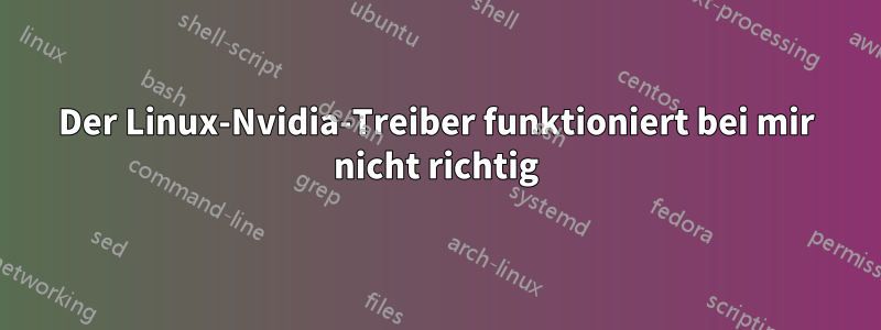 Der Linux-Nvidia-Treiber funktioniert bei mir nicht richtig