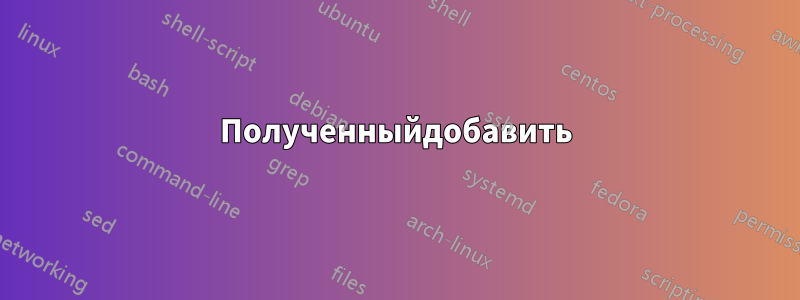 Полученныйдобавить