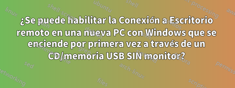 ¿Se puede habilitar la Conexión a Escritorio remoto en una nueva PC con Windows que se enciende por primera vez a través de un CD/memoria USB SIN monitor?