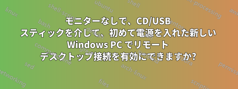 モニターなしで、CD/USB スティックを介して、初めて電源を入れた新しい Windows PC でリモート デスクトップ接続を有効にできますか?
