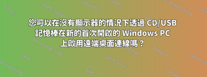 您可以在沒有顯示器的情況下透過 CD/USB 記憶棒在新的首次開啟的 Windows PC 上啟用遠端桌面連線嗎？