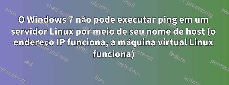 O Windows 7 não pode executar ping em um servidor Linux por meio de seu nome de host (o endereço IP funciona, a máquina virtual Linux funciona)